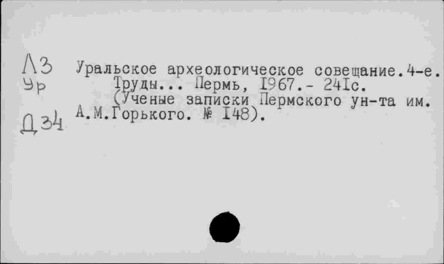 ﻿1\ъ
Уральское археологическое совещание.4-е.
Труды... Пермь, 1967.- 241с.
</ченые записки Пермского ун-та им. А.М.Горького. № 148).